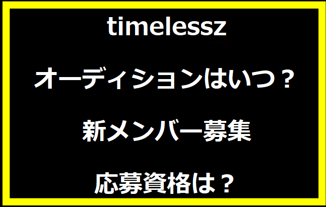 timelessz（タイムレス）オーディションはいつ？新メンバー募集で応募資格は？