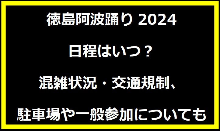 徳島阿波踊り2024の日程はいつ？混雑状況・交通規制、駐車場や一般参加についても