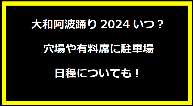 大和阿波踊り2024いつ？穴場や有料席に駐車場、日程についても！