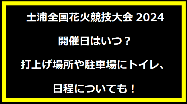 土浦全国花火競技大会2024いつ？穴場や有料席に駐車場、日程についても！