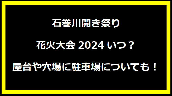 石巻川開き祭り花火大会いつ？屋台や穴場に駐車場についても！