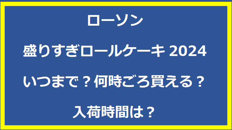 ローソン盛りすぎロールケーキ2024いつまで？何時ごろ買える？入荷時間は？