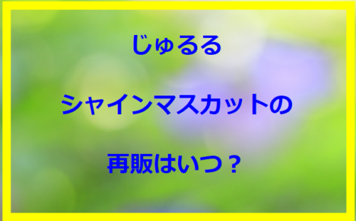 じゅるるシャインマスカットの再販はいつ？