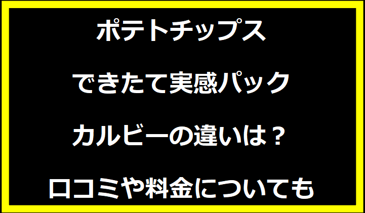 ポテトチップスできたて実感パックカルビーの違いは？口コミや料金についても