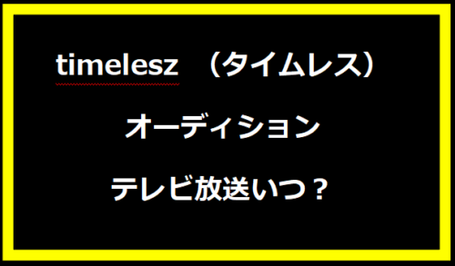 timelesz （タイムレス）オーディションテレビ放送いつ？