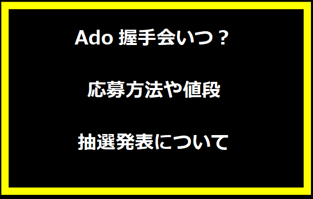 Ado握手会いつ？応募方法や値段と抽選発表について