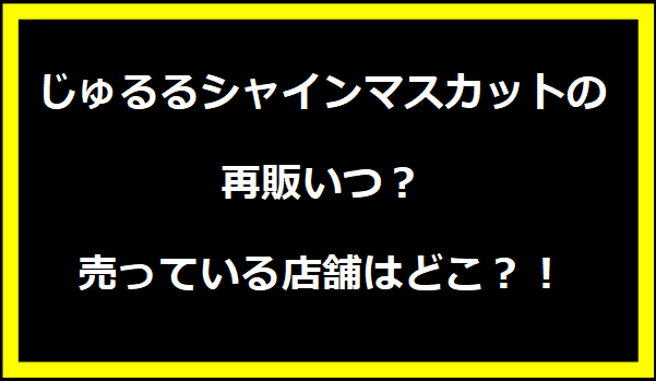 じゅるるシャインマスカットの再販いつ？売っている店舗はどこ？！