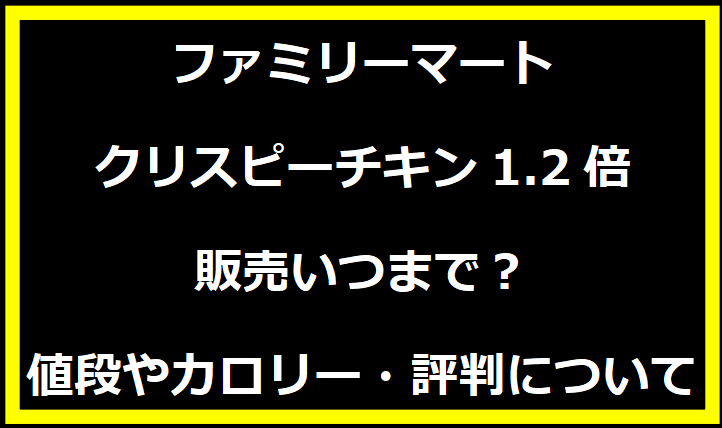 ファミリーマート・クリスピーチキン1.2倍の販売いつまで？値段やカロリー・評判について