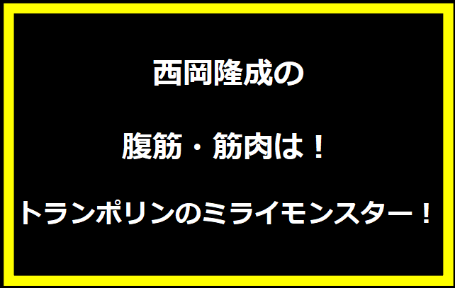 西岡隆成の腹筋・筋肉は！トランポリンのミライモンスター！