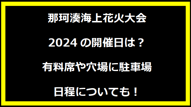 那珂湊海上花火大会2024の開催日はいつ？穴場や有料席に駐車場、日程についても！