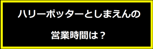 ハリーポッターとしまえんの営業時間は？