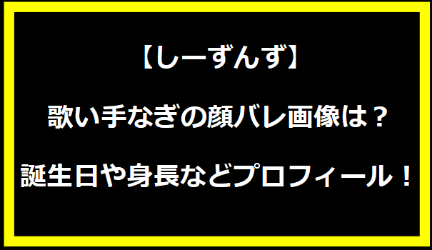 しーずんず（歌い手・なぎ）の顔バレ画像は？誕生日や身長などプロフィール！