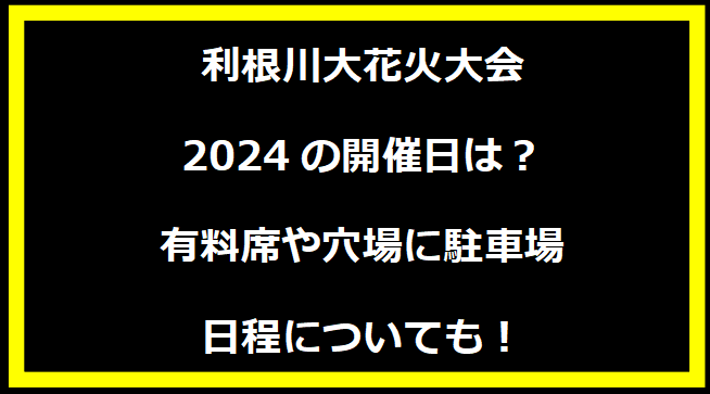 利根川大花火大会2024の開催日はいつ？穴場や有料席に駐車場、日程についても！