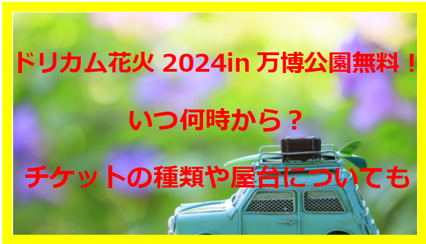 ドリカム花火2024in万博公園無料！いつ何時から？チケットの種類や屋台についても