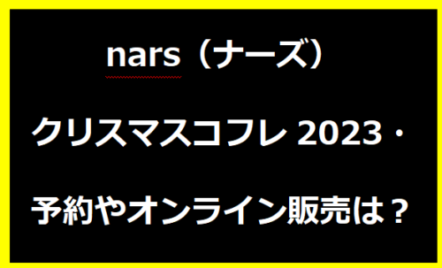 nars（ナーズ）クリスマスコフレ2023・予約やオンライン販売は？