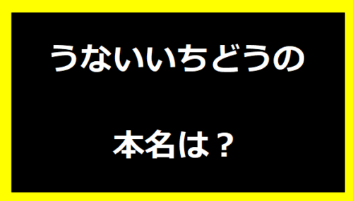 うないいちどうの本名は？