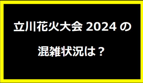 立川花火大会2024の混雑状況は？