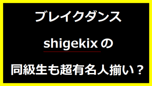 ブレイクダンス shigekixの同級生も超有名人揃い？