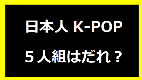 日本人K-POP５人組はだれ？