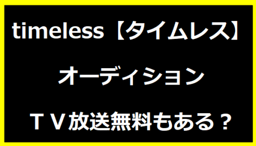 timeless【タイムレス】オーディションＴＶ放送無料もある？