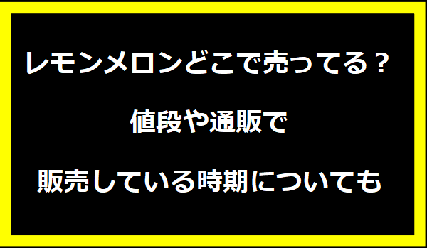 レモンメロンどこで売ってる？値段や通販で販売している時期についても