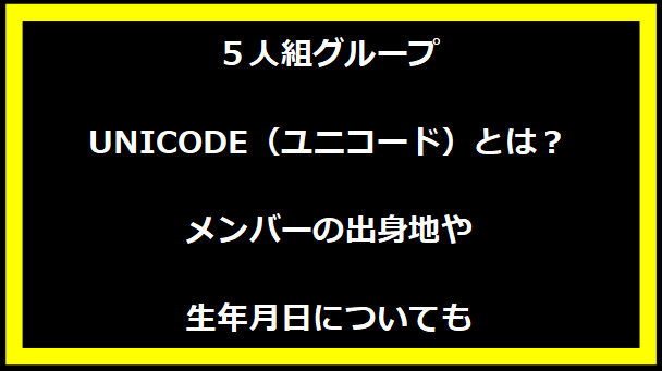 ５人組グループUNICODE（ユニコード）とは？メンバーの出身地や生年月日についても