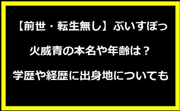 【前世・転生無し】ぶいすぽっ・火威青の本名や年齢は？学歴や経歴に出身地についても