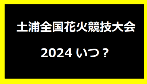 土浦全国花火競技大会2024いつ？