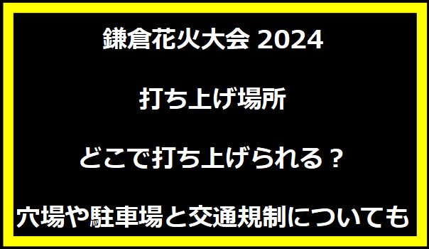 鎌倉花火大会2024打ち上げ場所・どこで打ち上げられる？穴場や駐車場と交通規制についても