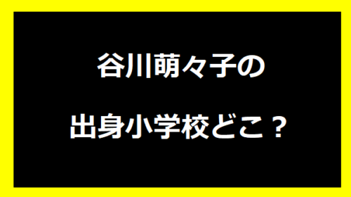 谷川萌々子の出身小学校どこ？