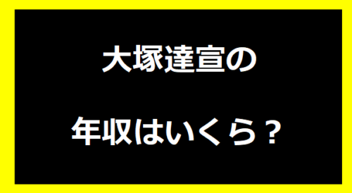 大塚達宣の年収いくらは？