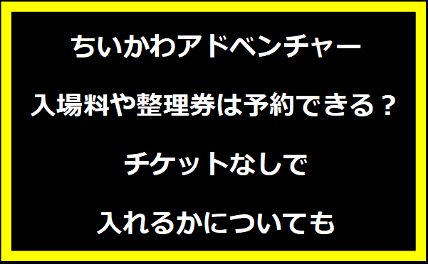 ちいかわアドベンチャー入場料や整理券は予約できる？チケットなしで入れるかについても