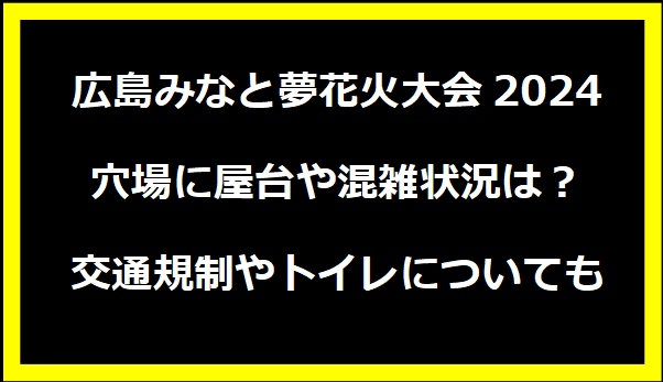 広島みなと夢花火大会2024の穴場に屋台や混雑状況は？交通規制やトイレについても