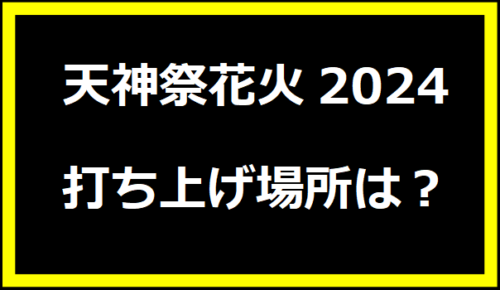 天神祭花火2024打ち上げ場所は？