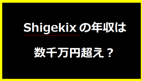 Shigekixの年収は数千万円超え？