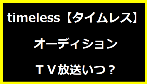 timeless【タイムレス】オーディションＴＶ放送いつ？