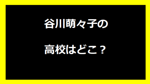 谷川萌々子の高校はどこ？