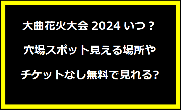 大曲花火大会2024いつ？穴場スポット見える場所やチケットなし無料で見れる?