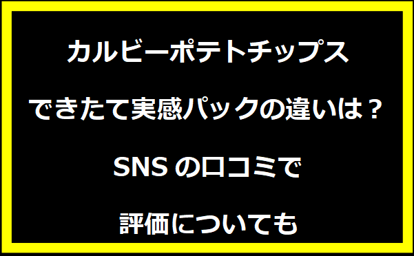 カルビーポテトチップスできたて実感パックの違いは？SNSの口コミで評価についても