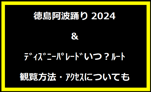 徳島阿波踊り2024＆ﾃﾞｨｽﾞﾆｰﾊﾟﾚｰﾄﾞいつ？ﾙｰﾄ・観覧方法・ｱｸｾｽについても