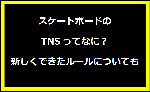 スケートボードのTNSってなに？新しくできたルールについても