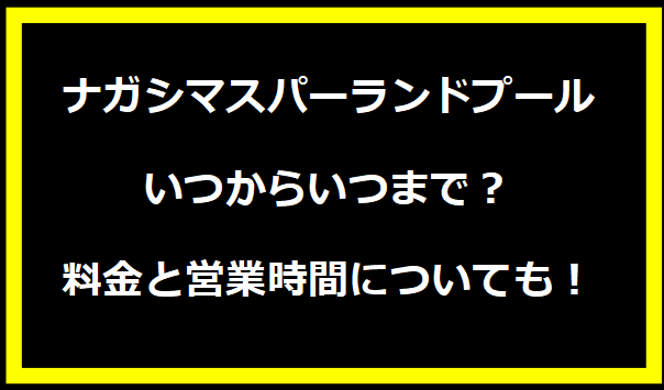 ナガシマスパーランドプール2024いつからいつまで？料金と営業時間についても！