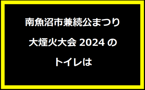 南魚沼市兼続公まつり大煙火大会2024のトイレは