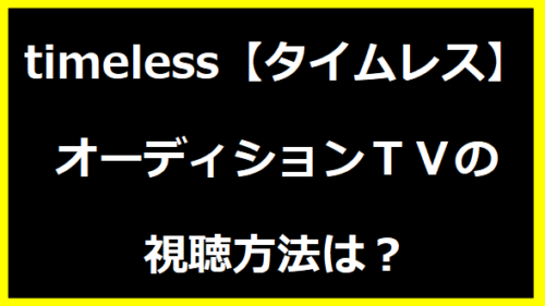 timeless【タイムレス】オーディションＴＶの視聴方法は？