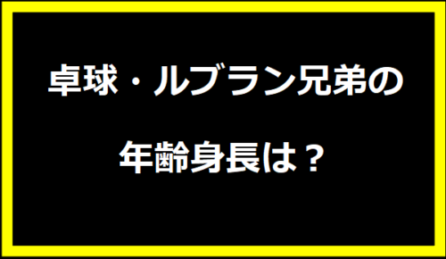 卓球・ルブラン兄弟の年齢身長は？