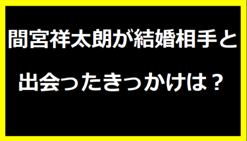 間宮祥太朗が結婚相手と出会ったきっかけは？