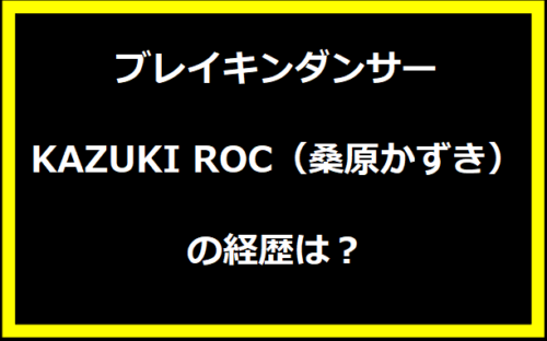 ブレイキンダンサー・KAZUKI ROC（桑原かずき）の経歴は？