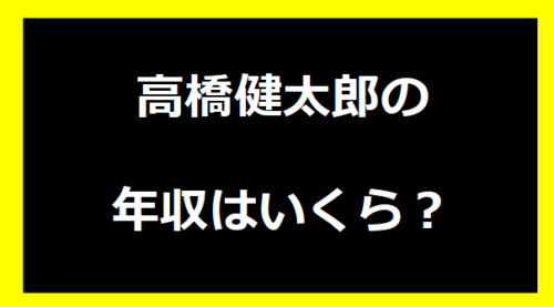 高橋健太郎の年収はいくら？