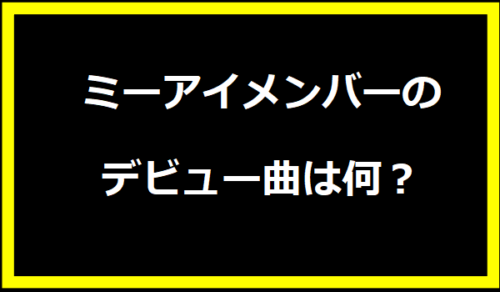 ミーアイメンバーのデビュー曲は何？