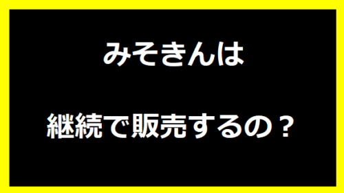 みそきんは継続で販売するの？